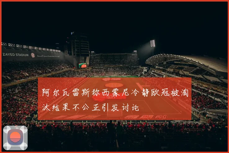 阿尔瓦雷斯称西蒙尼冷静欧冠被淘汰结果不公正引发讨论