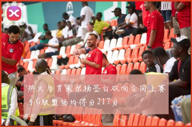 热火与贾米尔杨签订双向合同上赛季G联盟场均得分217分